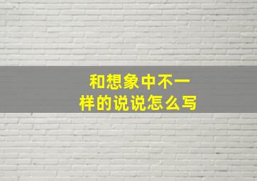 和想象中不一样的说说怎么写