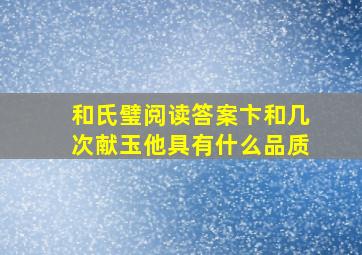 和氏璧阅读答案卞和几次献玉他具有什么品质