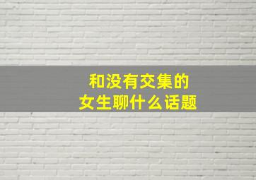 和没有交集的女生聊什么话题