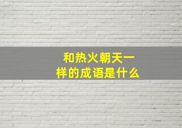 和热火朝天一样的成语是什么