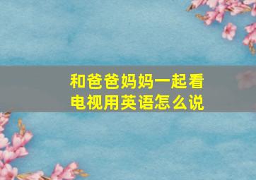 和爸爸妈妈一起看电视用英语怎么说