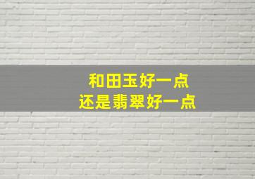 和田玉好一点还是翡翠好一点