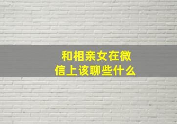 和相亲女在微信上该聊些什么