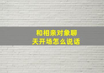 和相亲对象聊天开场怎么说话