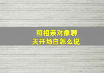 和相亲对象聊天开场白怎么说