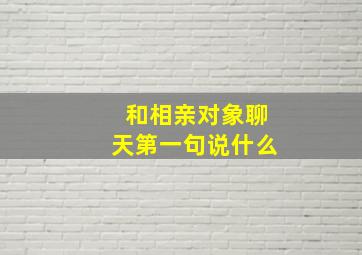 和相亲对象聊天第一句说什么