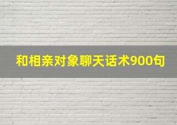 和相亲对象聊天话术900句