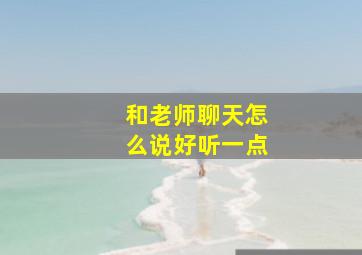 和老师聊天怎么说好听一点