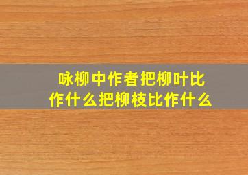 咏柳中作者把柳叶比作什么把柳枝比作什么