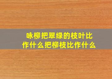 咏柳把翠绿的枝叶比作什么把柳枝比作什么