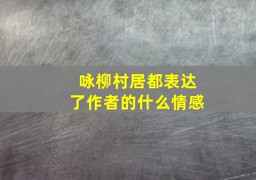 咏柳村居都表达了作者的什么情感