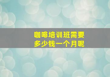 咖啡培训班需要多少钱一个月呢