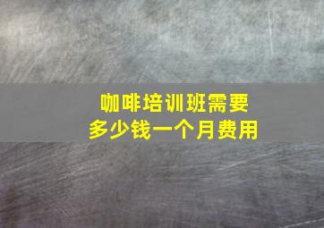 咖啡培训班需要多少钱一个月费用