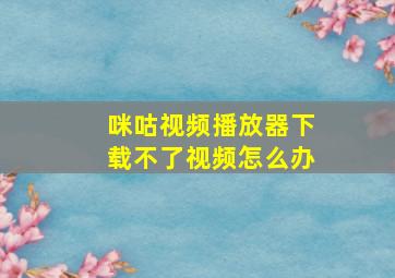 咪咕视频播放器下载不了视频怎么办