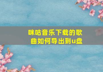 咪咕音乐下载的歌曲如何导出到u盘