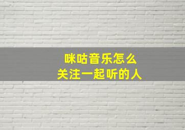 咪咕音乐怎么关注一起听的人