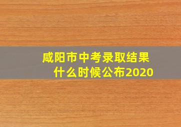 咸阳市中考录取结果什么时候公布2020