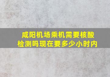 咸阳机场乘机需要核酸检测吗现在要多少小时内