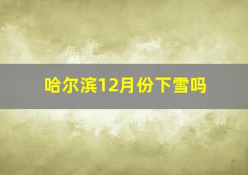 哈尔滨12月份下雪吗