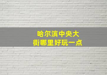 哈尔滨中央大街哪里好玩一点