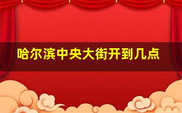 哈尔滨中央大街开到几点