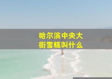 哈尔滨中央大街雪糕叫什么