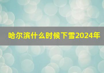 哈尔滨什么时候下雪2024年