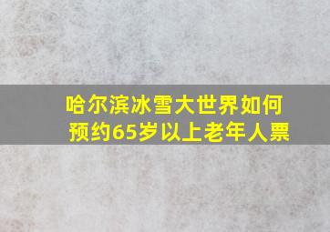 哈尔滨冰雪大世界如何预约65岁以上老年人票