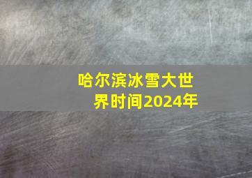 哈尔滨冰雪大世界时间2024年