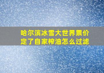 哈尔滨冰雪大世界票价定了自家榨油怎么过滤