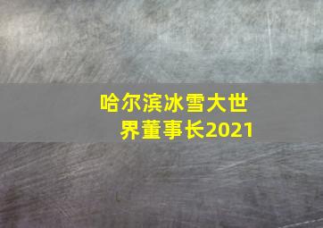 哈尔滨冰雪大世界董事长2021