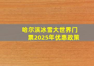 哈尔滨冰雪大世界门票2025年优惠政策