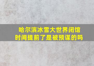 哈尔滨冰雪大世界闭馆时间提前了是被预谋的吗