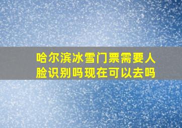 哈尔滨冰雪门票需要人脸识别吗现在可以去吗