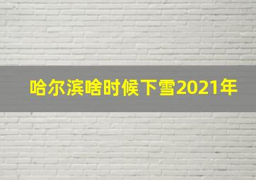 哈尔滨啥时候下雪2021年