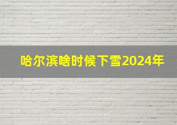 哈尔滨啥时候下雪2024年