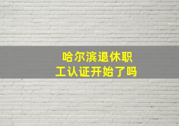 哈尔滨退休职工认证开始了吗