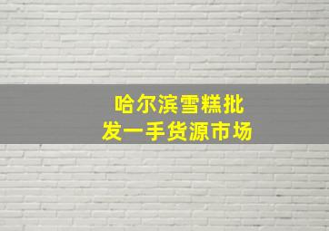 哈尔滨雪糕批发一手货源市场