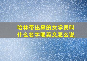 哈林带出来的女学员叫什么名字呢英文怎么说