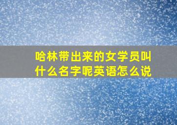 哈林带出来的女学员叫什么名字呢英语怎么说