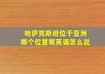 哈萨克斯坦位于亚洲哪个位置呢英语怎么说