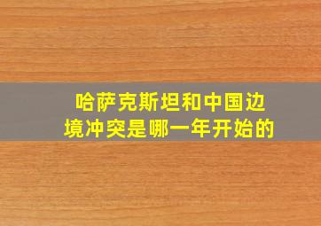 哈萨克斯坦和中国边境冲突是哪一年开始的