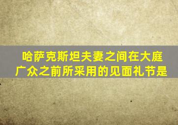 哈萨克斯坦夫妻之间在大庭广众之前所采用的见面礼节是