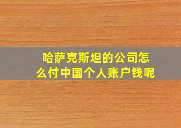 哈萨克斯坦的公司怎么付中国个人账户钱呢