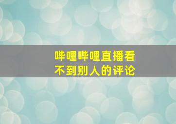 哔哩哔哩直播看不到别人的评论