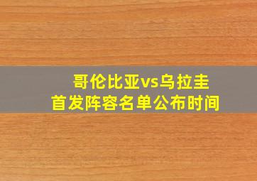 哥伦比亚vs乌拉圭首发阵容名单公布时间