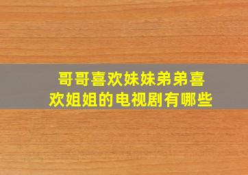 哥哥喜欢妹妹弟弟喜欢姐姐的电视剧有哪些