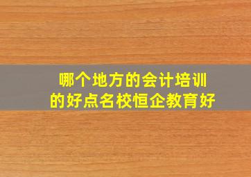 哪个地方的会计培训的好点名校恒企教育好