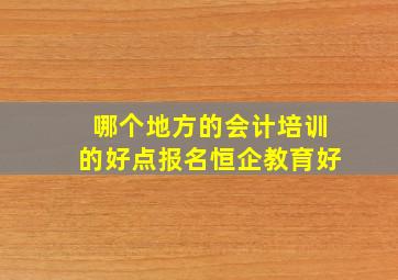 哪个地方的会计培训的好点报名恒企教育好