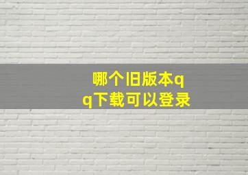 哪个旧版本qq下载可以登录